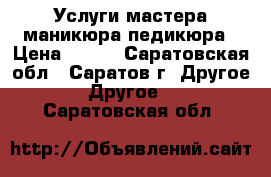 Услуги мастера маникюра,педикюра › Цена ­ 700 - Саратовская обл., Саратов г. Другое » Другое   . Саратовская обл.